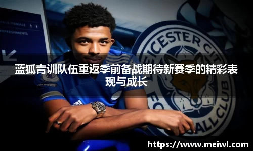 蓝狐青训队伍重返季前备战期待新赛季的精彩表现与成长